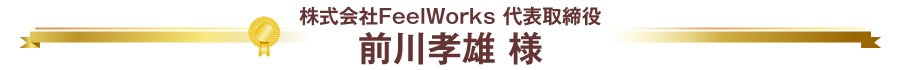 株式会社FeelWorks 代表取締役 前川孝雄 様