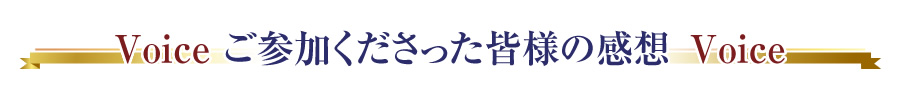 Voice  ご参加くださった皆様の感想  Voice 