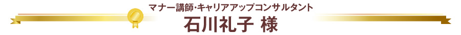 マナー講師・キャリアアップコンサルタント 石川礼子 様